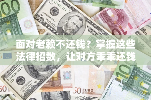 北京面对老赖不还钱？掌握这些法律招数，让对方乖乖还钱！