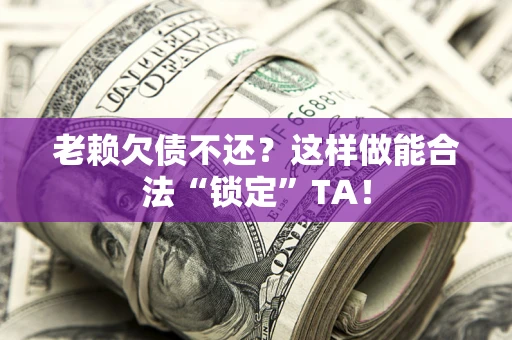 北京老赖欠债不还？这样做能合法“锁定”TA！